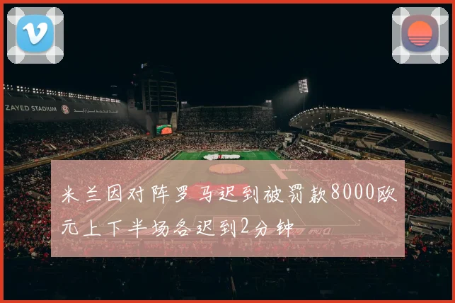 米兰因对阵罗马迟到被罚款8000欧元上下半场各迟到2分钟