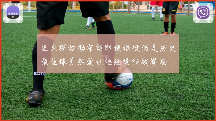 里夫斯称勒布朗即便退役仍是历史最佳球员热爱让他继续征战赛场