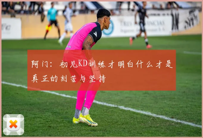 阿门：初见KD训练才明白什么才是真正的刻苦与坚持