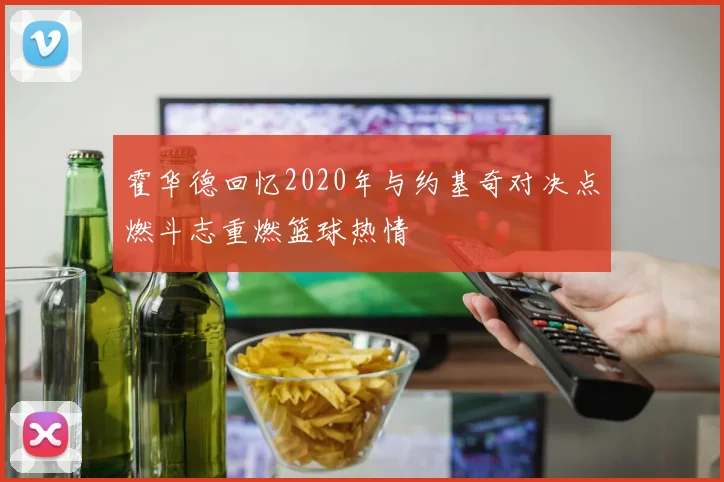 霍华德回忆2020年与约基奇对决点燃斗志重燃篮球热情