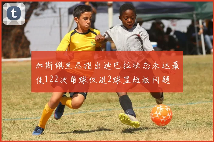 加斯佩里尼指出迪巴拉状态未达最佳122次角球仅进2球显短板问题