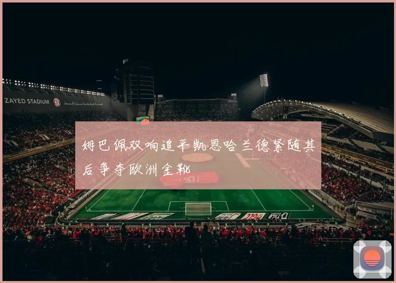 姆巴佩双响追平凯恩哈兰德紧随其后争夺欧洲金靴