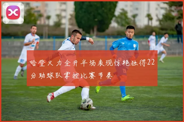 哈登火力全开半场表现惊艳独得22分助球队掌控比赛节奏
