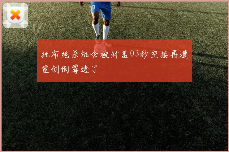 托布绝杀机会被封盖03秒空接再遭重创倒霉透了