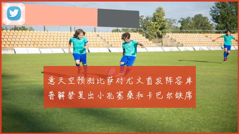 意天空预测比萨对尤文首发阵容库普解禁复出小孔塞桑和卡巴尔缺席