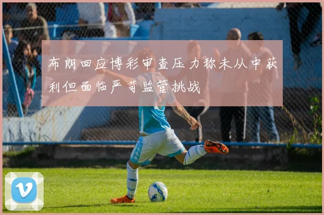 布朗回应博彩审查压力称未从中获利但面临严苛监管挑战