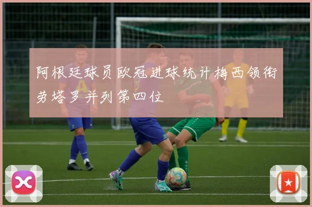 阿根廷球员欧冠进球统计梅西领衔劳塔罗并列第四位