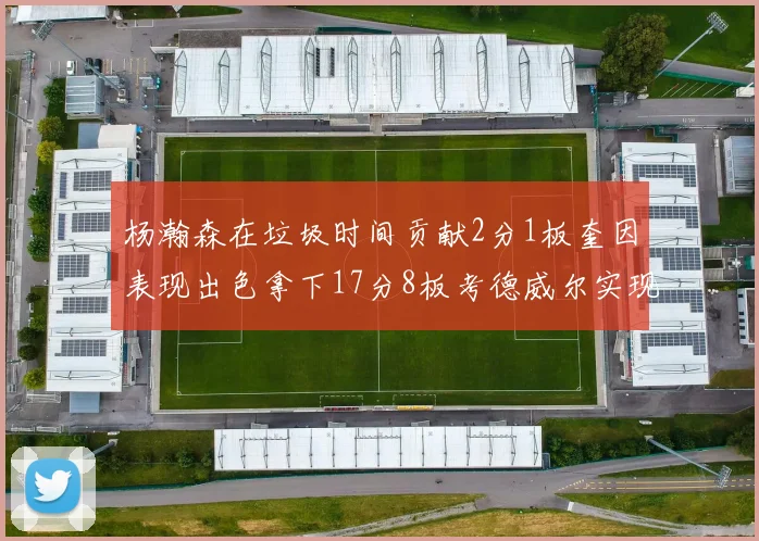 杨瀚森在垃圾时间贡献2分1板奎因表现出色拿下17分8板考德威尔实现双双14板转正