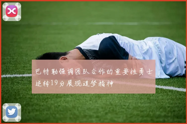巴特勒强调团队合作的重要性勇士逆转19分展现追梦精神
