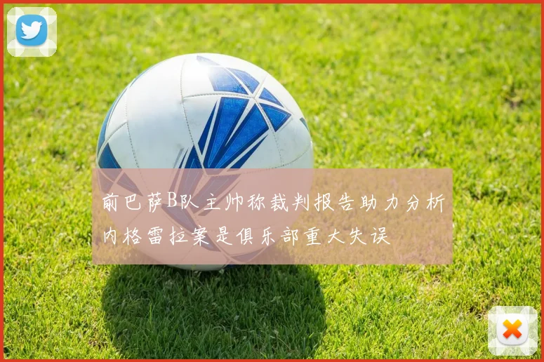 前巴萨B队主帅称裁判报告助力分析内格雷拉案是俱乐部重大失误