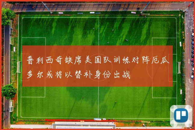 普利西奇缺席美国队训练对阵厄瓜多尔或将以替补身份出战