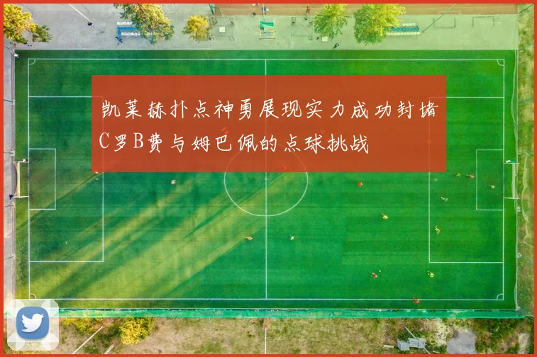 凯莱赫扑点神勇展现实力成功封堵C罗B费与姆巴佩的点球挑战
