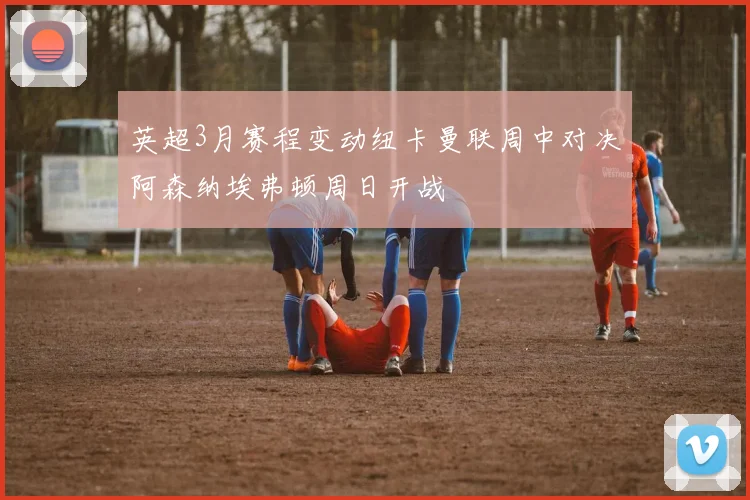英超3月赛程变动纽卡曼联周中对决阿森纳埃弗顿周日开战