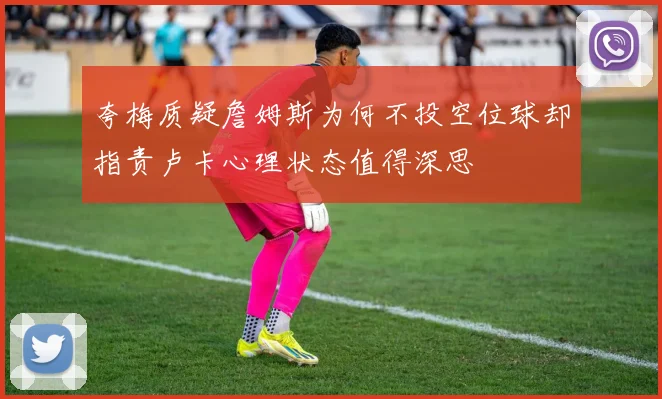 夸梅质疑詹姆斯为何不投空位球却指责卢卡心理状态值得深思