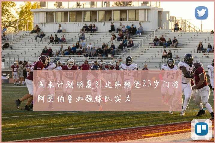 国米计划明夏引进弗赖堡23岁门将阿图伯鲁加强球队实力