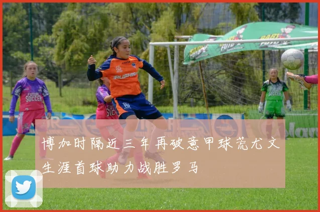 博加时隔近三年再破意甲球荒尤文生涯首球助力战胜罗马