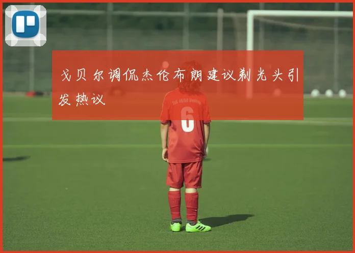 戈贝尔调侃杰伦布朗建议剃光头引发热议
