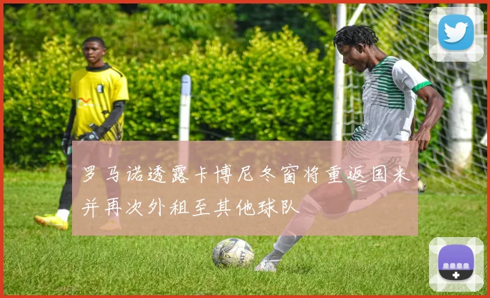罗马诺透露卡博尼冬窗将重返国米并再次外租至其他球队