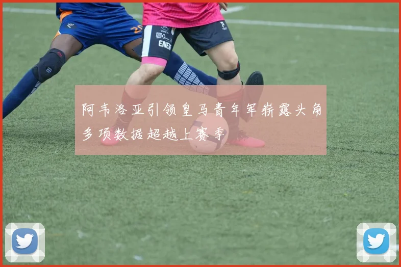 阿韦洛亚引领皇马青年军崭露头角多项数据超越上赛季