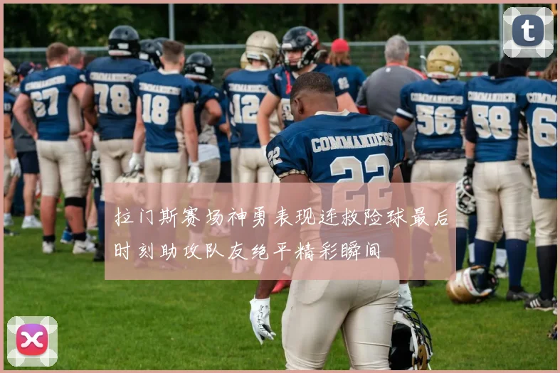 拉门斯赛场神勇表现连救险球最后时刻助攻队友绝平精彩瞬间