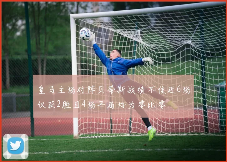 皇马主场对阵贝蒂斯战绩不佳近6场仅获2胜且4场平局均为零比零