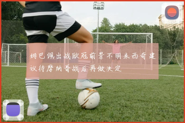 姆巴佩出战欧冠前景不明米西奇建议待摩纳哥战后再做决定