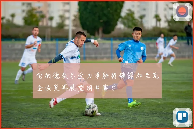伦纳德表示全力争胜将确保加兰完全恢复再展望明年赛季