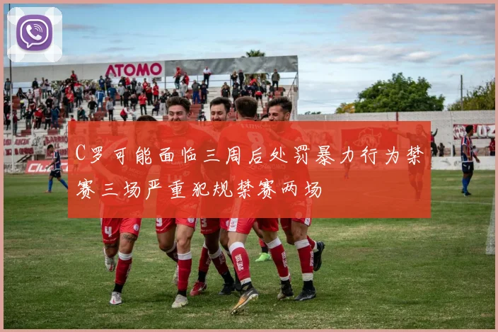 C罗可能面临三周后处罚暴力行为禁赛三场严重犯规禁赛两场