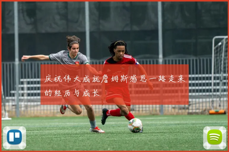 庆祝伟大成就詹姆斯感恩一路走来的经历与成长