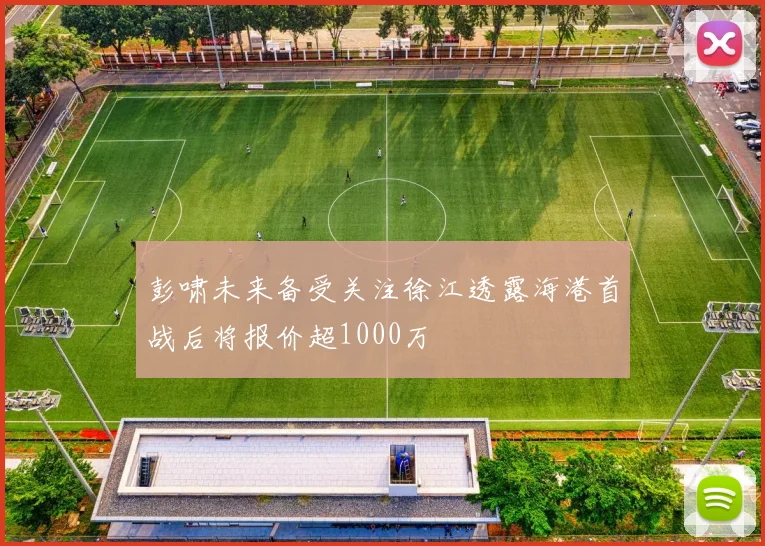 彭啸未来备受关注徐江透露海港首战后将报价超1000万