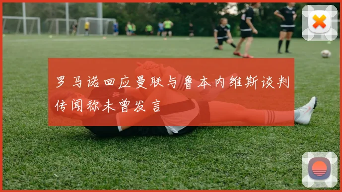 罗马诺回应曼联与鲁本内维斯谈判传闻称未曾发言