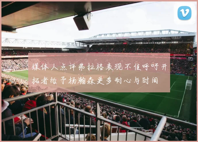 媒体人点评弗拉格表现不佳呼吁开拓者给予杨瀚森更多耐心与时间