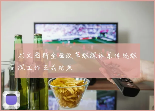 尤文图斯全面改革球探体系传统球探工作正式结束