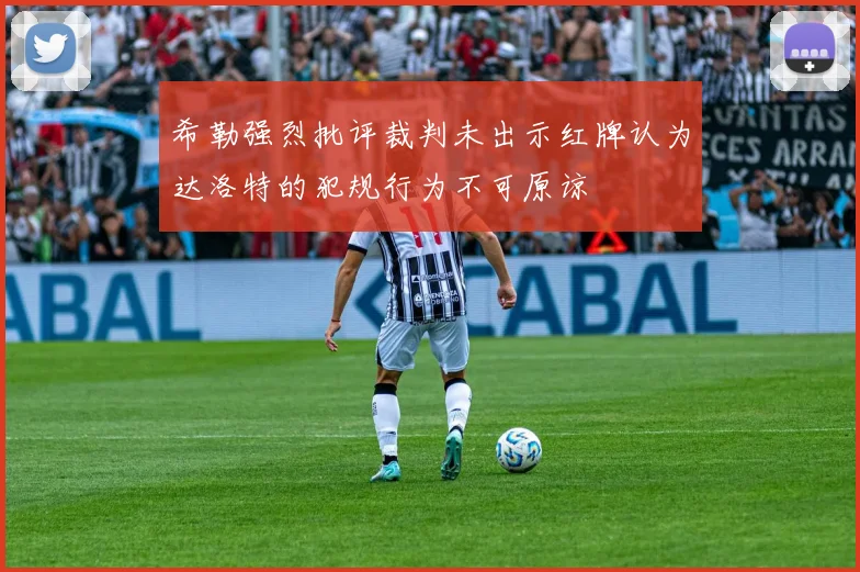 希勒强烈批评裁判未出示红牌认为达洛特的犯规行为不可原谅