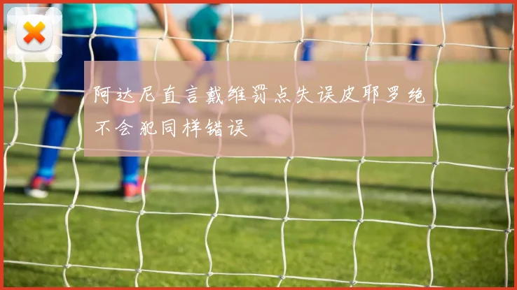 阿达尼直言戴维罚点失误皮耶罗绝不会犯同样错误