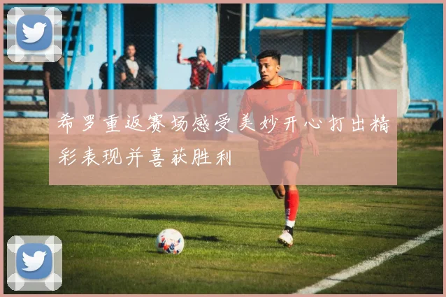 希罗重返赛场感受美妙开心打出精彩表现并喜获胜利