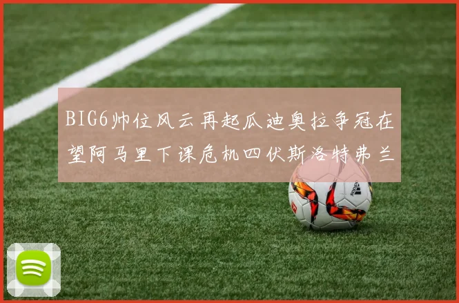 BIG6帅位风云再起瓜迪奥拉争冠在望阿马里下课危机四伏斯洛特弗兰克如坐针毡