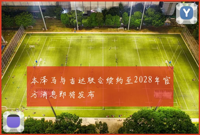 本泽马与吉达联合续约至2028年官方消息即将发布