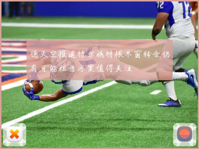 德天空报道特尔施特根冬窗转会仍有可能租借方案值得关注