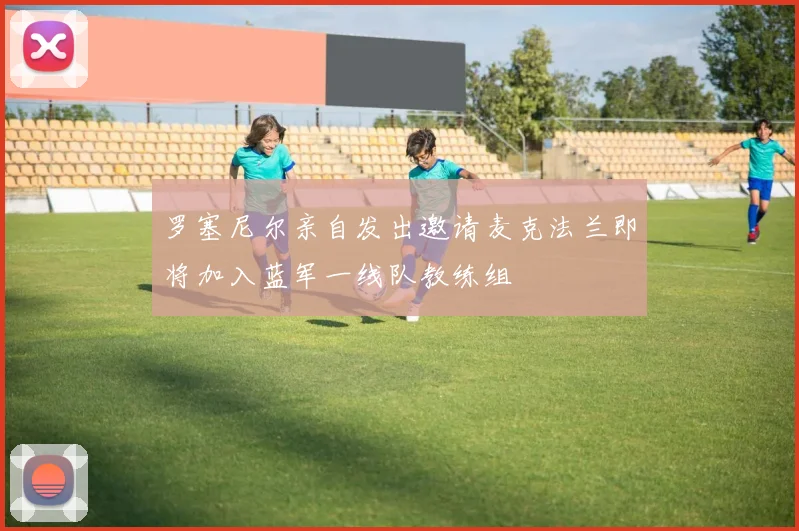罗塞尼尔亲自发出邀请麦克法兰即将加入蓝军一线队教练组