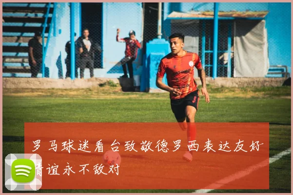 罗马球迷看台致敬德罗西表达友好情谊永不敌对