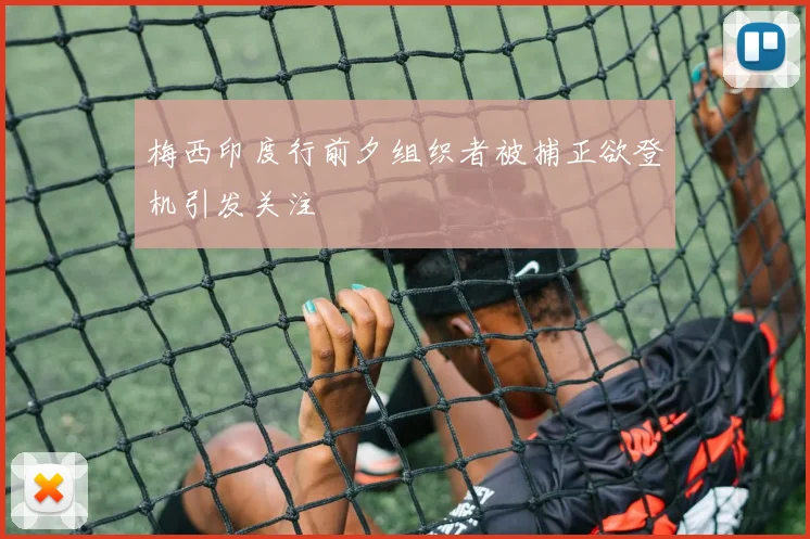 梅西印度行前夕组织者被捕正欲登机引发关注