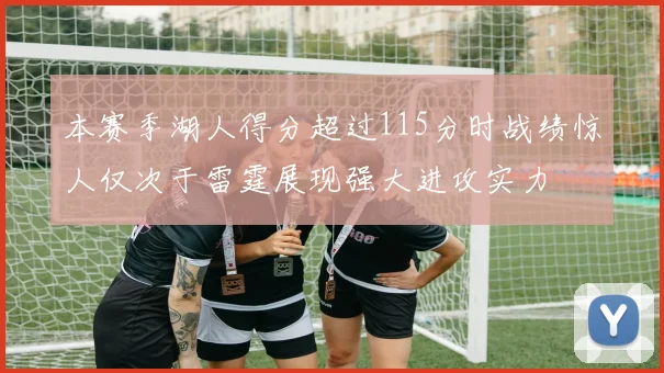 本赛季湖人得分超过115分时战绩惊人仅次于雷霆展现强大进攻实力