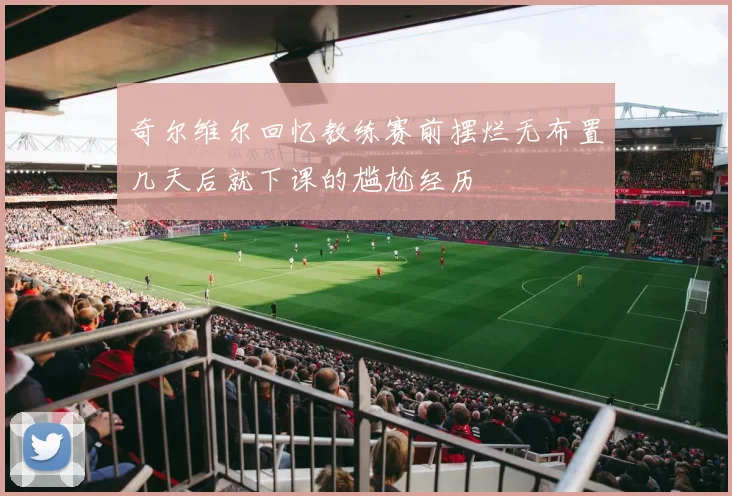 奇尔维尔回忆教练赛前摆烂无布置几天后就下课的尴尬经历
