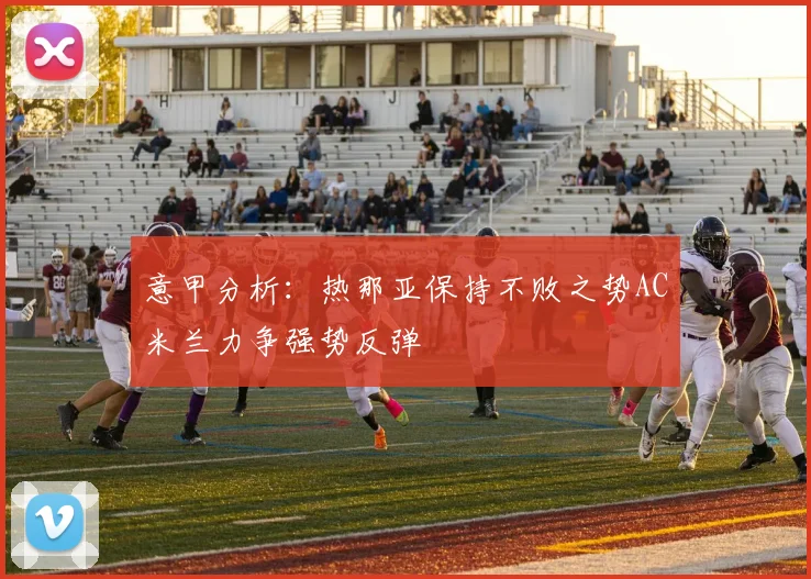 意甲分析：热那亚保持不败之势AC米兰力争强势反弹