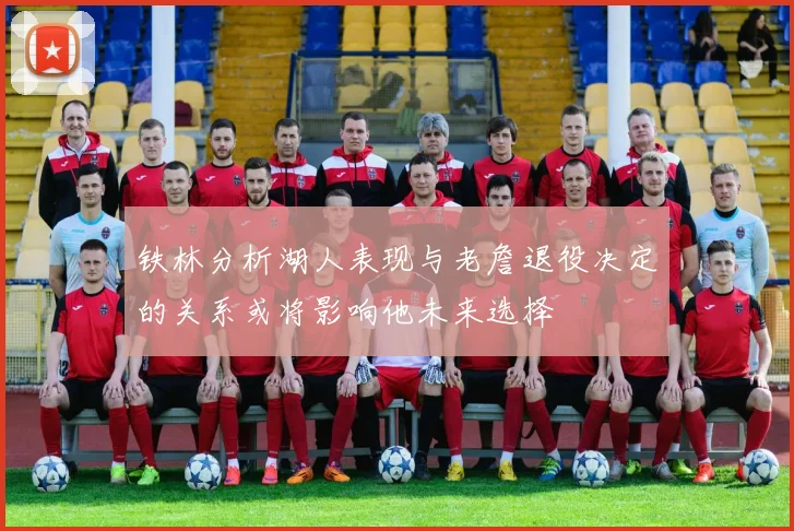 铁林分析湖人表现与老詹退役决定的关系或将影响他未来选择