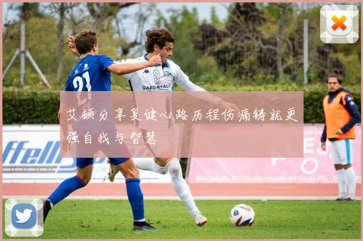 艾顿分享复健心路历程伤痛铸就更强自我与智慧
