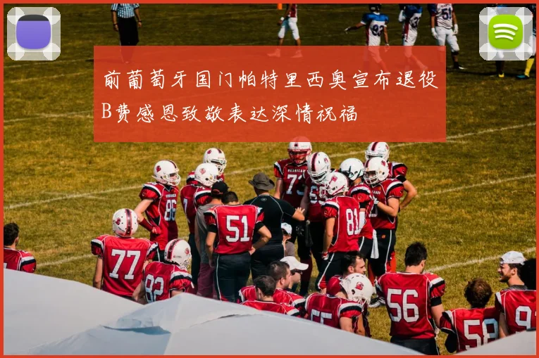 前葡萄牙国门帕特里西奥宣布退役B费感恩致敬表达深情祝福