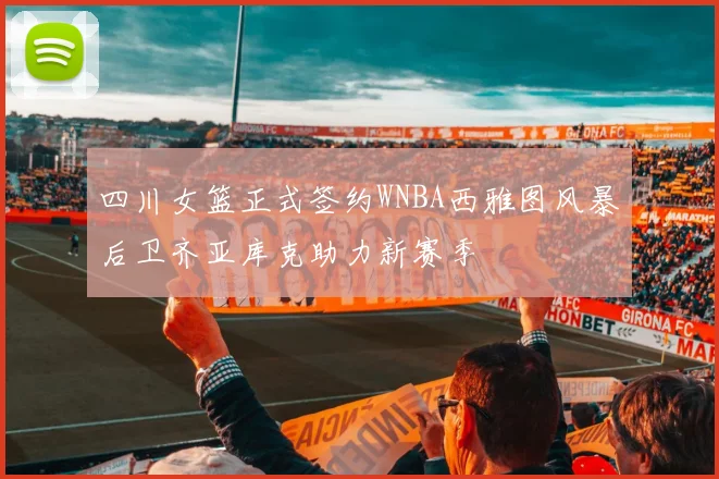 四川女篮正式签约WNBA西雅图风暴后卫齐亚库克助力新赛季