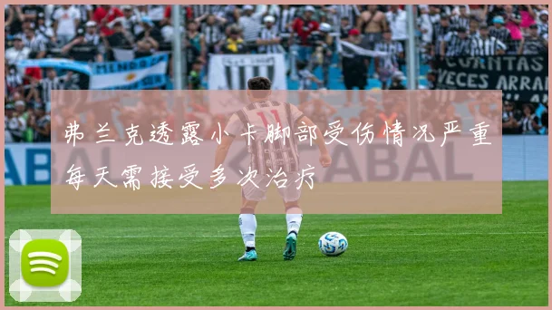 弗兰克透露小卡脚部受伤情况严重每天需接受多次治疗
